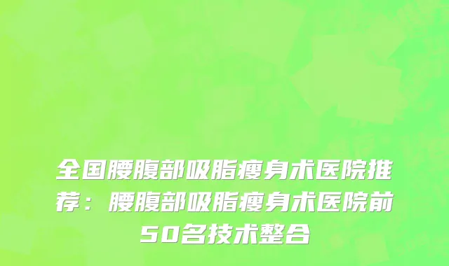 全国腰腹部吸脂瘦身术医院推荐：腰腹部吸脂瘦身术医院前50名技术整合