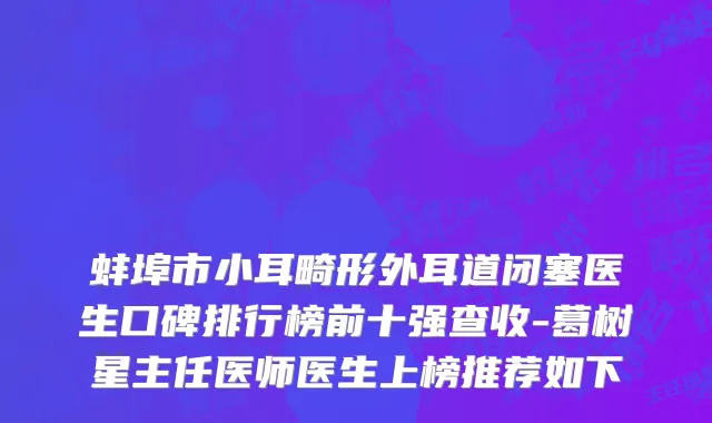 蚌埠市小耳畸形外耳道闭塞医生口碑排行榜前十强查收-葛树星主任医师医生上榜推荐如下