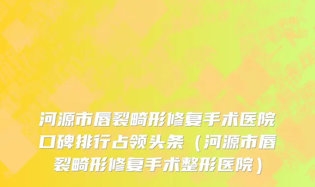 河源市唇裂畸形修复手术医院口碑排行占领头条（河源市唇裂畸形修复手术整形医院）