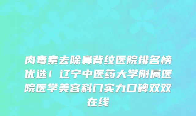 肉毒素去除鼻背纹医院排名榜优选!辽宁中医药大学附属医院医学美容科门实力口碑双双在线