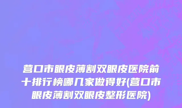 营口市眼皮薄割双眼皮医院前十排行榜哪几家做得好(营口市眼皮薄割双眼皮整形医院)
