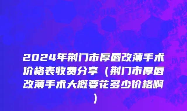 2024年荆门市厚唇改薄手术价格表收费分享（荆门市厚唇改薄手术大概要花多少价格啊）