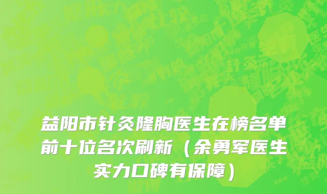 益阳市针灸隆胸医生在榜名单前十位名次刷新（余勇军医生实力口碑有保障）