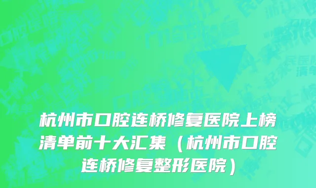 杭州市口腔连桥修复医院上榜清单前十大汇集（杭州市口腔连桥修复整形医院）