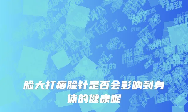 脸大打瘦脸针是否会影响到身体的健康呢