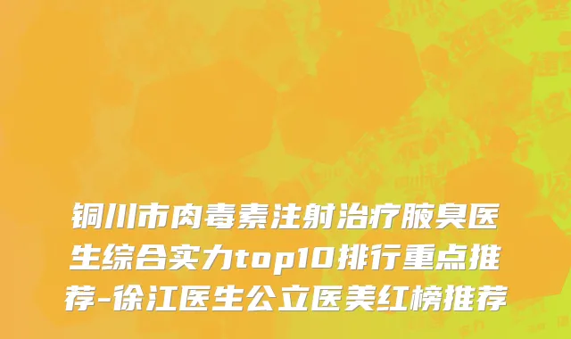 铜川市肉毒素注射治疗腋臭医生综合实力top10排行重点推荐-徐江医生公立医美红榜推荐