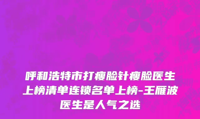 呼和浩特市打瘦脸针瘦脸医生上榜清单连锁名单上榜-王雁波医生是人气之选