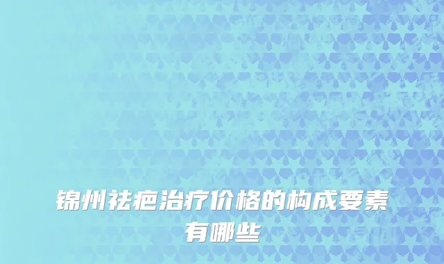 锦州祛疤治疗价格的构成要素有哪些