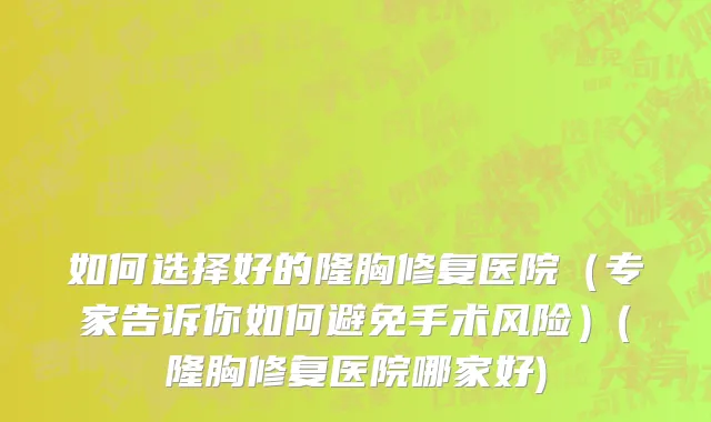 如何选择好的隆胸修复医院（专家告诉你如何避免手术风险）(隆胸修复医院哪家好)