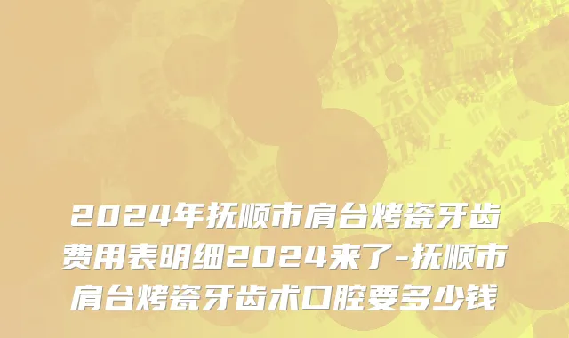 2024年抚顺市肩台烤瓷牙齿费用表明细2024来了-抚顺市肩台烤瓷牙齿术口腔要多少钱