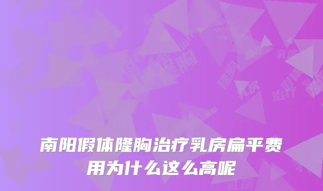 南阳假体隆胸治疗乳房扁平费用为什么这么高呢