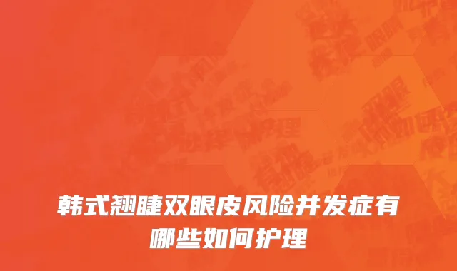 韩式翘睫双眼皮风险并发症有哪些如何护理