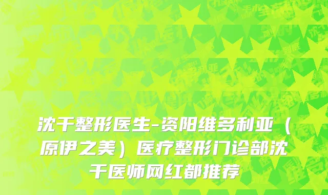 沈干整形医生-资阳维多利亚（原伊之美）医疗整形门诊部沈干医师网红都推荐