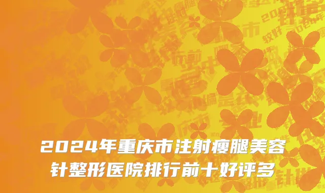 2024年重庆市注射瘦腿美容针整形医院排行前十好评多