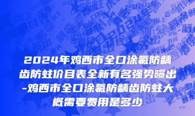 2024年鸡西市全口涂氟防龋齿防蛀价目表全新有名强势曝出-鸡西市全口涂氟防龋齿防蛀大概需要费用是多少