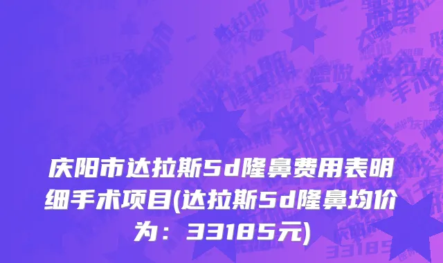 庆阳市达拉斯5d隆鼻费用表明细手术项目(达拉斯5d隆鼻均价为：33185元)