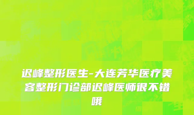 迟峰整形医生-大连芳华医疗美容整形门诊部迟峰医师很不错哦
