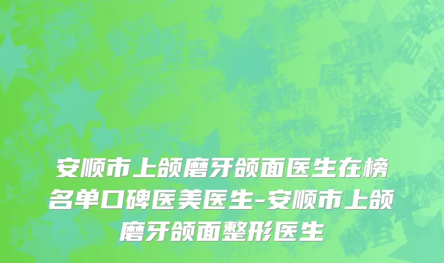 安顺市上颌磨牙颌面医生在榜名单口碑医美医生-安顺市上颌磨牙颌面整形医生