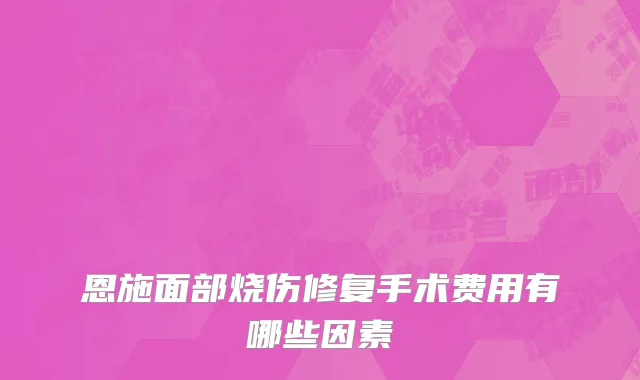 恩施面部烧伤修复手术费用有哪些因素