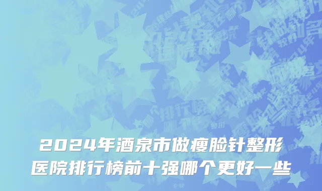 2024年酒泉市做瘦脸针整形医院排行榜前十强哪个更好一些
