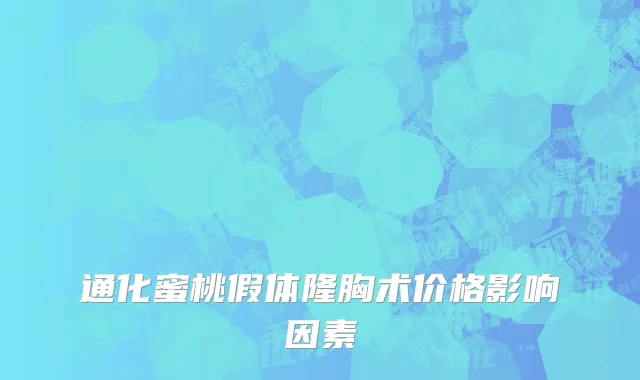 通化蜜桃假体隆胸术价格影响因素