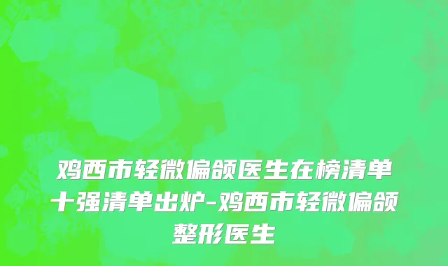 鸡西市轻微偏颌医生在榜清单十强清单出炉-鸡西市轻微偏颌整形医生
