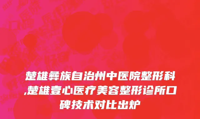 楚雄彝族自治州中医院整形科,楚雄壹心医疗美容整形诊所口碑技术对比出炉