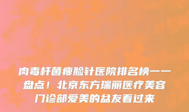 肉毒杆菌瘦脸针医院排名榜一一盘点！北京东方瑞丽医疗美容门诊部爱美的盆友看过来
