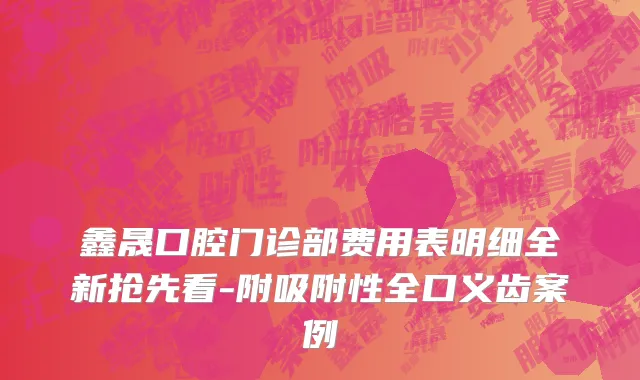 鑫晟口腔门诊部费用表明细全新抢先看-附吸附性全口义齿案例