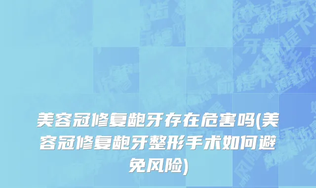 美容冠修复龅牙存在危害吗(美容冠修复龅牙整形手术如何避免风险)