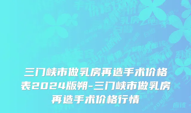 三门峡市做乳房再造手术价格表2024版朔-三门峡市做乳房再造手术价格行情