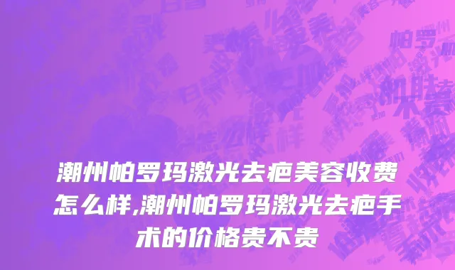潮州帕罗玛激光去疤美容收费怎么样,潮州帕罗玛激光去疤手术的价格贵不贵