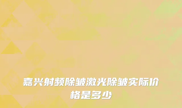 嘉兴射频除皱激光除皱实际价格是多少