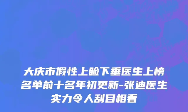 大庆市假性上睑下垂医生上榜名单前十名年初更新-张迪医生实力令人刮目相看