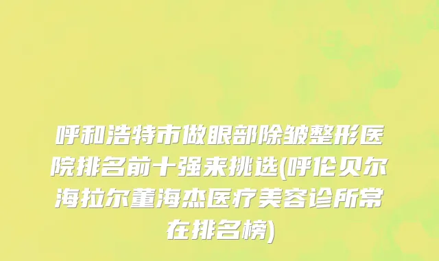 呼和浩特市做眼部除皱整形医院排名前十强来挑选(呼伦贝尔海拉尔董海杰医疗美容诊所常在排名榜)