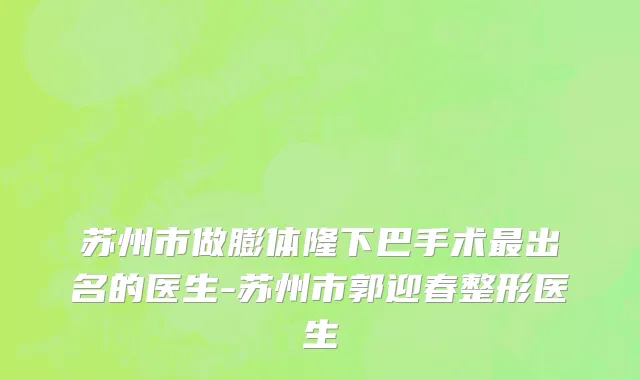 苏州市做膨体隆下巴手术最出名的医生-苏州市郭迎春整形医生