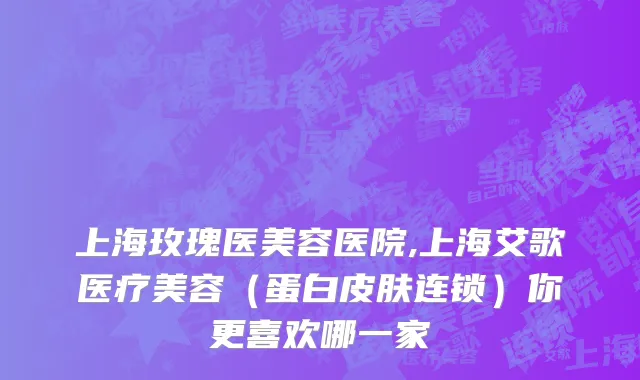 上海玫瑰医美容医院,上海艾歌医疗美容（蛋白皮肤连锁）你更喜欢哪一家