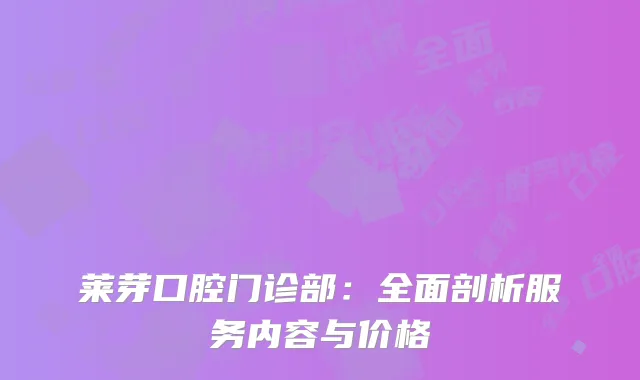 莱芽口腔门诊部：全面剖析服务内容与价格