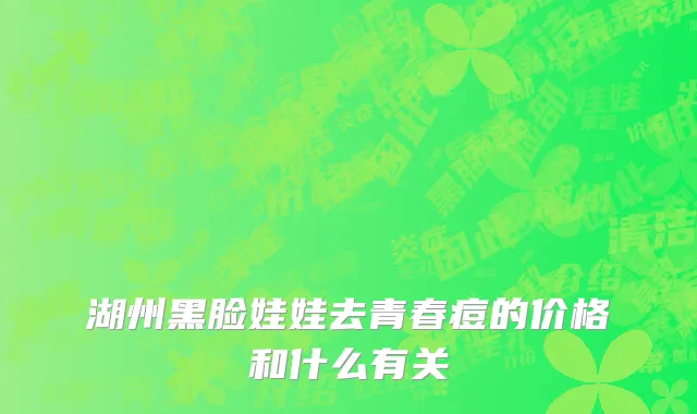 湖州黑脸娃娃去青春痘的价格和什么有关