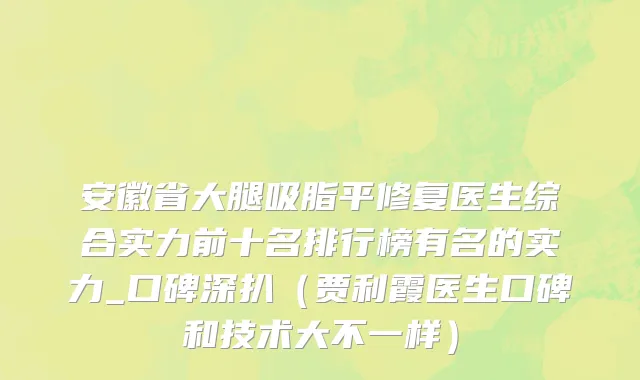 安徽省大腿吸脂平修复医生综合实力前十名排行榜有名的实力_口碑深扒（贾利霞医生口碑和技术大不一样）