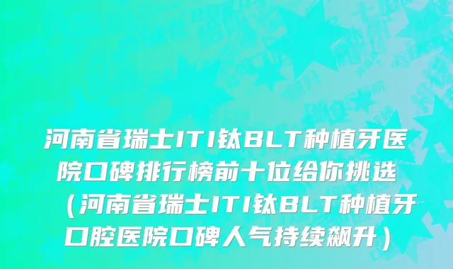 河南省瑞士ITI钛BLT种植牙医院口碑排行榜前十位给你挑选（河南省瑞士ITI钛BLT种植牙口腔医院口碑人气持续飙升）