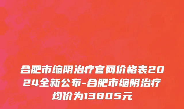 合肥市缩阴治疗官网价格表2024全新公布-合肥市缩阴治疗均价为13805元