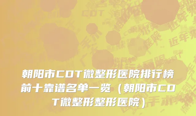 朝阳市CDT微整形医院排行榜前十靠谱名单一览（朝阳市CDT微整形整形医院）