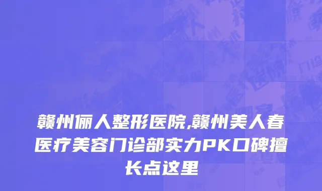赣州俪人整形医院,赣州美人春医疗美容门诊部实力PK口碑擅长点这里