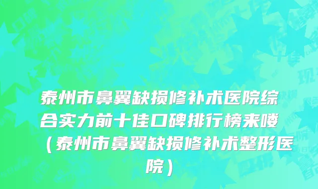 泰州市鼻翼缺损修补术医院综合实力前十佳口碑排行榜来喽（泰州市鼻翼缺损修补术整形医院）