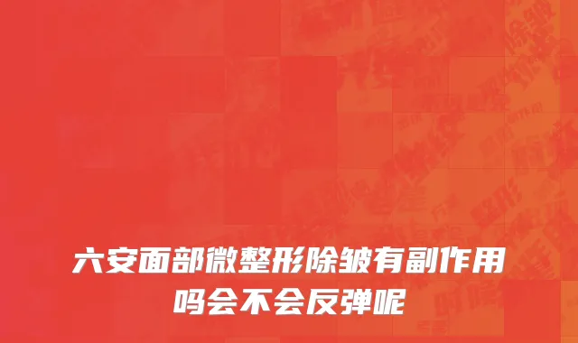 六安面部微整形除皱有副作用吗会不会反弹呢