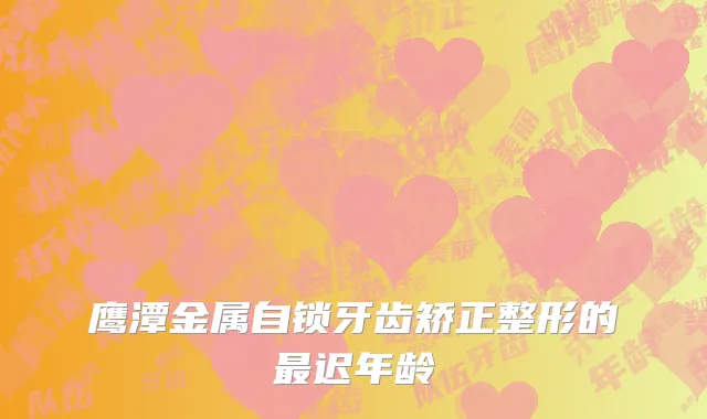 鹰潭金属自锁牙齿矫正整形的最迟年龄