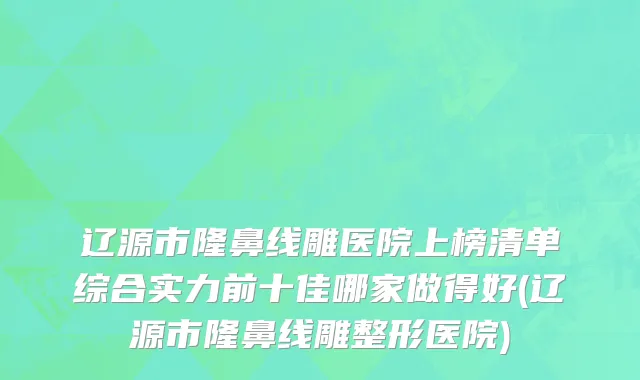 辽源市隆鼻线雕医院上榜清单综合实力前十佳哪家做得好(辽源市隆鼻线雕整形医院)