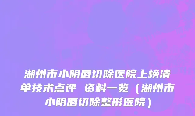 湖州市小阴唇切除医院上榜清单技术点评 资料一览（湖州市小阴唇切除整形医院）