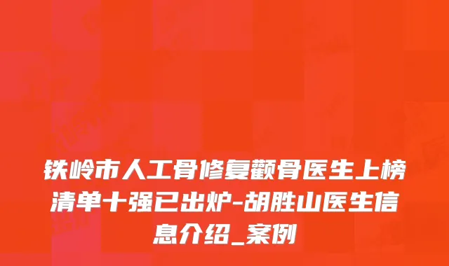 铁岭市人工骨修复颧骨医生上榜清单十强已出炉-胡胜山医生信息介绍_案例